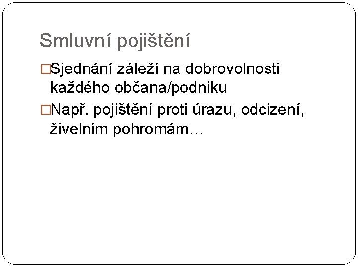 Smluvní pojištění �Sjednání záleží na dobrovolnosti každého občana/podniku �Např. pojištění proti úrazu, odcizení, živelním