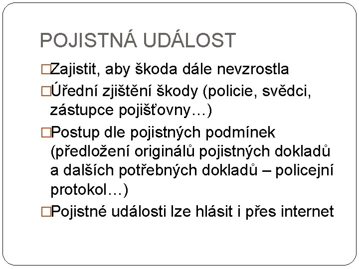 POJISTNÁ UDÁLOST �Zajistit, aby škoda dále nevzrostla �Úřední zjištění škody (policie, svědci, zástupce pojišťovny…)