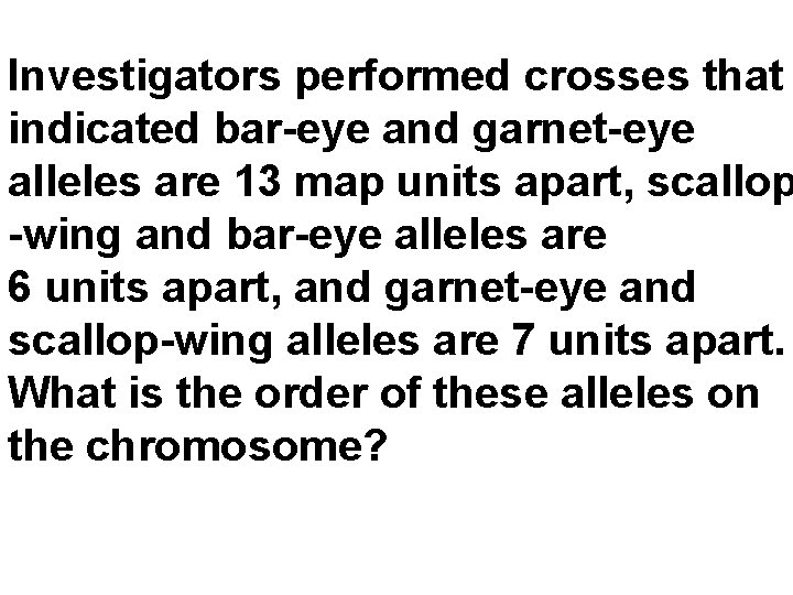 Investigators performed crosses that indicated bar-eye and garnet-eye alleles are 13 map units apart,