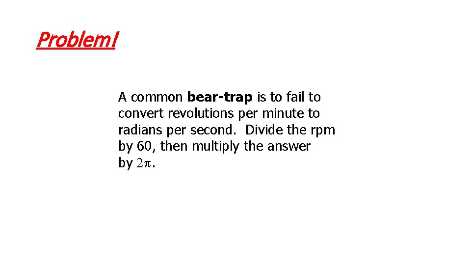 Problem! A common bear-trap is to fail to convert revolutions per minute to radians