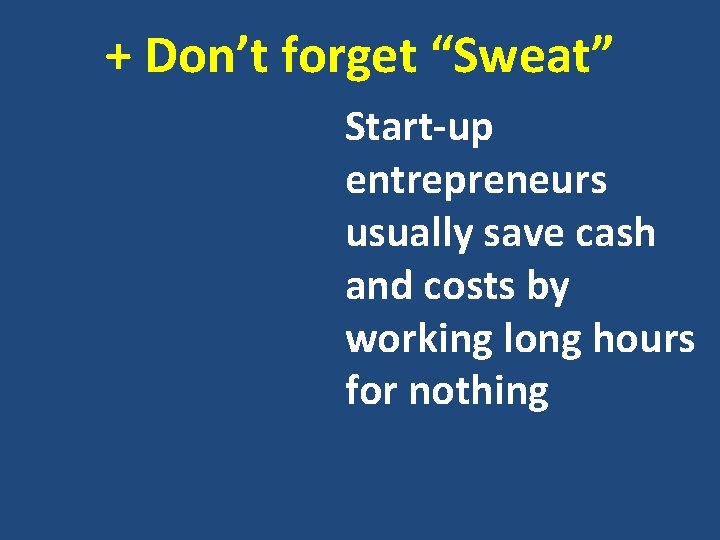 + Don’t forget “Sweat” Start-up entrepreneurs usually save cash and costs by working long
