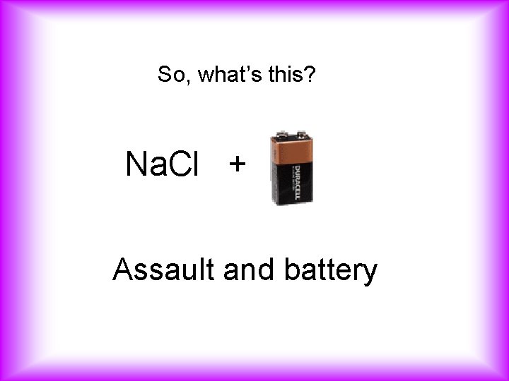 So, what’s this? Na. Cl + Assault and battery 