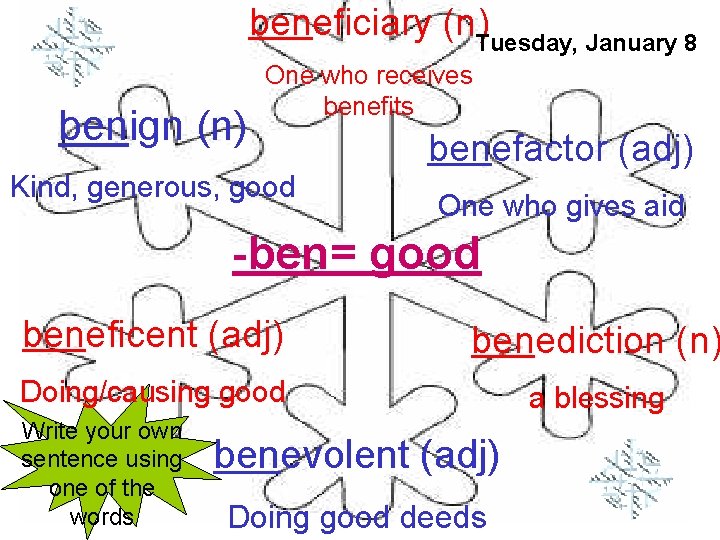 beneficiary (n)Tuesday, January 8 benign (n) One who receives benefits Kind, generous, good benefactor