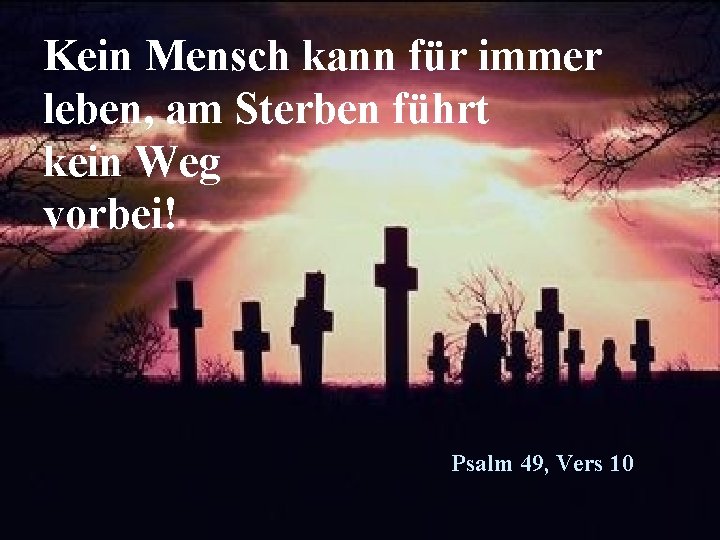 Kein Mensch kann für immer leben, am Sterben führt kein Weg vorbei! Psalm 49,