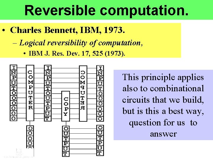 Reversible computation. • Charles Bennett, IBM, 1973. – Logical reversibility of computation, • IBM