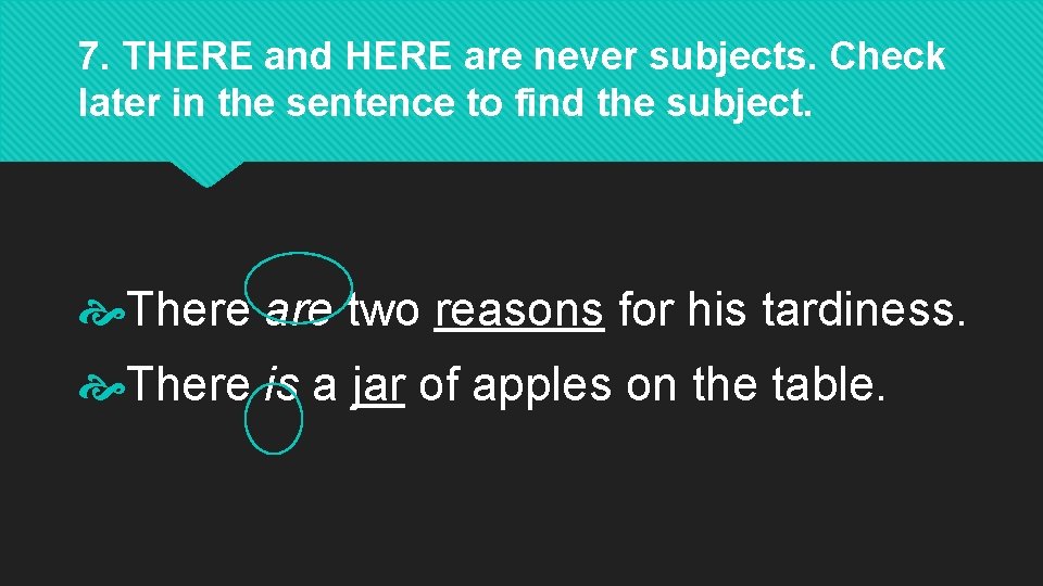 7. THERE and HERE are never subjects. Check later in the sentence to find