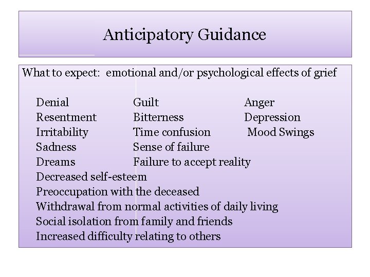 Anticipatory Guidance What to expect: emotional and/or psychological effects of grief Denial Guilt Anger
