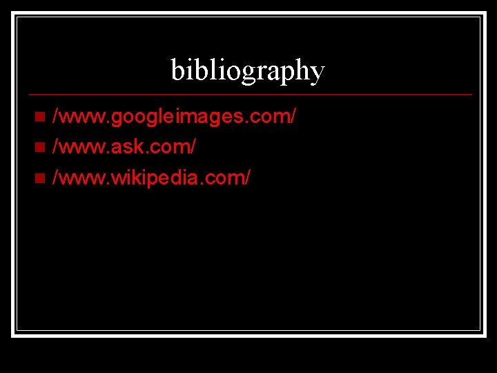 bibliography /www. googleimages. com/ n /www. ask. com/ n /www. wikipedia. com/ n 