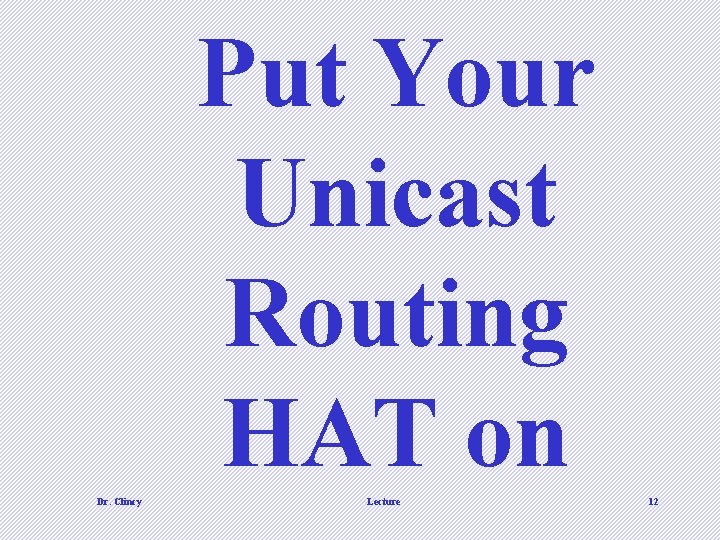 Put Your Unicast Routing HAT on Dr. Clincy Lecture 12 Put Your Unicast Routing HAT on Dr. Clincy Lecture 12