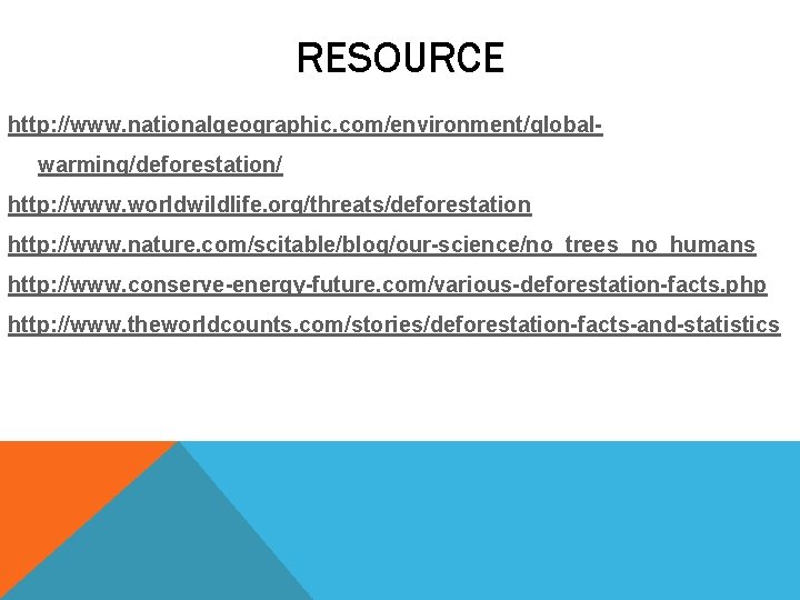 RESOURCE http: //www. nationalgeographic. com/environment/globalwarming/deforestation/ http: //www. worldwildlife. org/threats/deforestation http: //www. nature. com/scitable/blog/our-science/no_trees_no_humans http: