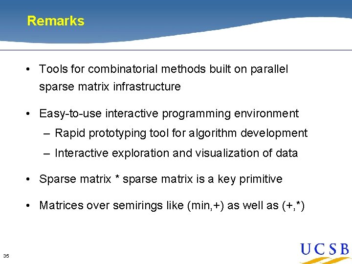 Remarks • Tools for combinatorial methods built on parallel sparse matrix infrastructure • Easy-to-use Remarks • Tools for combinatorial methods built on parallel sparse matrix infrastructure • Easy-to-use