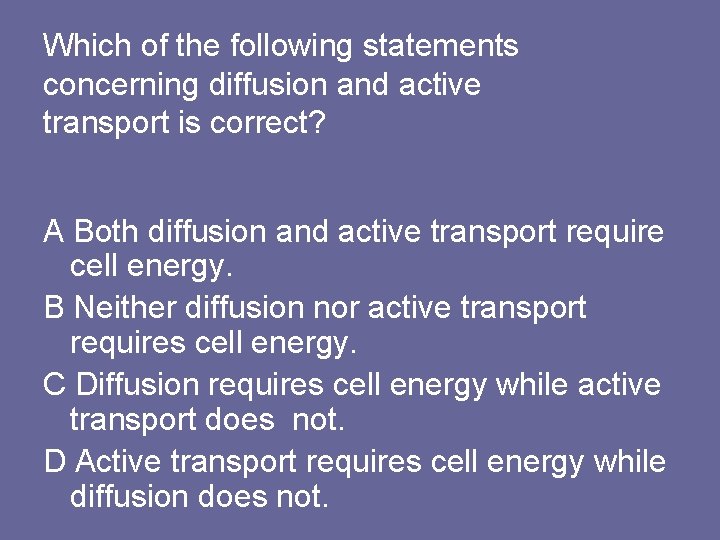 Which of the following statements concerning diffusion and active transport is correct? A Both