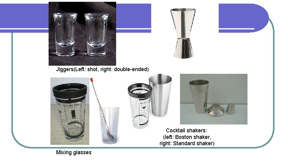 Jiggers(Left: shot, right: double-ended) Cocktail shakers: (left: Boston shaker, right: Standard shaker) Mixing glasses