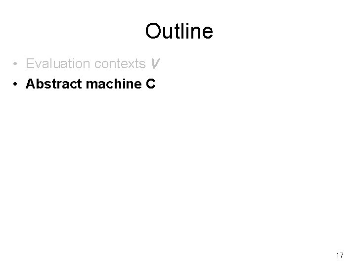 Outline • Evaluation contexts V • Abstract machine C 17 