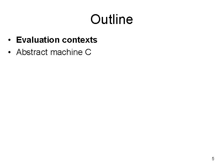 Outline • Evaluation contexts • Abstract machine C 5 