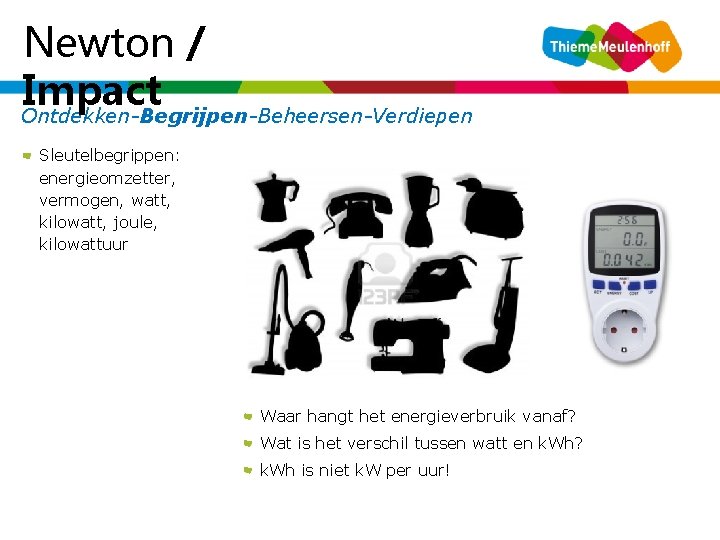 Newton / Impact Ontdekken-Begrijpen-Beheersen-Verdiepen Sleutelbegrippen: energieomzetter, vermogen, watt, kilowatt, joule, kilowattuur Waar hangt het