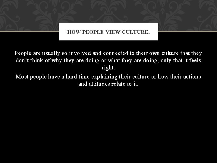 HOW PEOPLE VIEW CULTURE. People are usually so involved and connected to their own