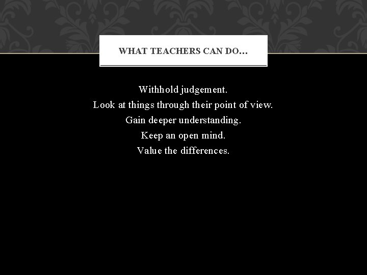 WHAT TEACHERS CAN DO… Withhold judgement. Look at things through their point of view.