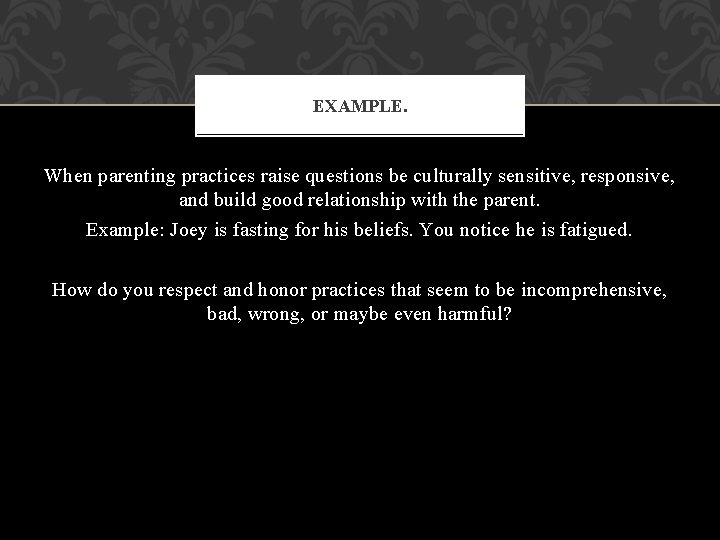 EXAMPLE. When parenting practices raise questions be culturally sensitive, responsive, and build good relationship