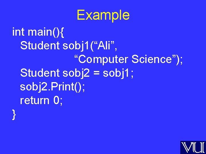 Example int main(){ Student sobj 1(“Ali”, “Computer Science”); Student sobj 2 = sobj 1;