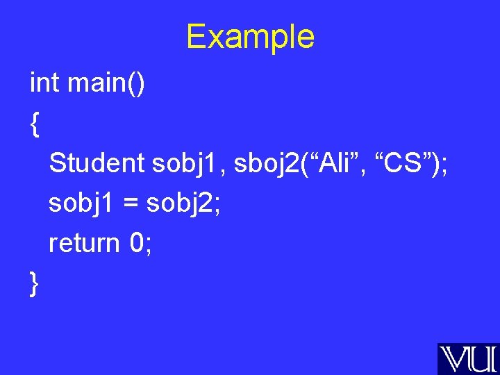 Example int main() { Student sobj 1, sboj 2(“Ali”, “CS”); sobj 1 = sobj
