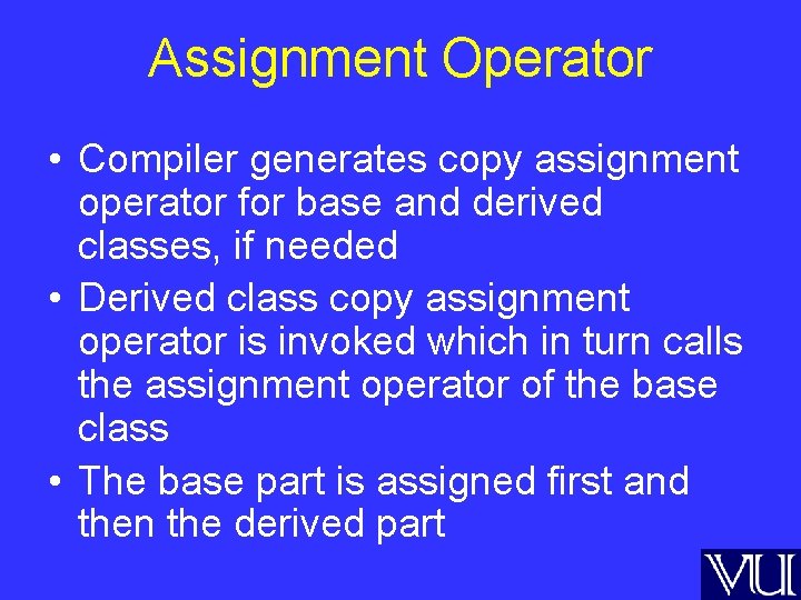 Assignment Operator • Compiler generates copy assignment operator for base and derived classes, if