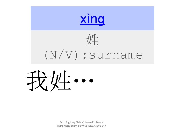 xìng 姓 (N/V): surname 我姓… Dr. Ling-Ling Shih, Chinese Professor Bard High School Early