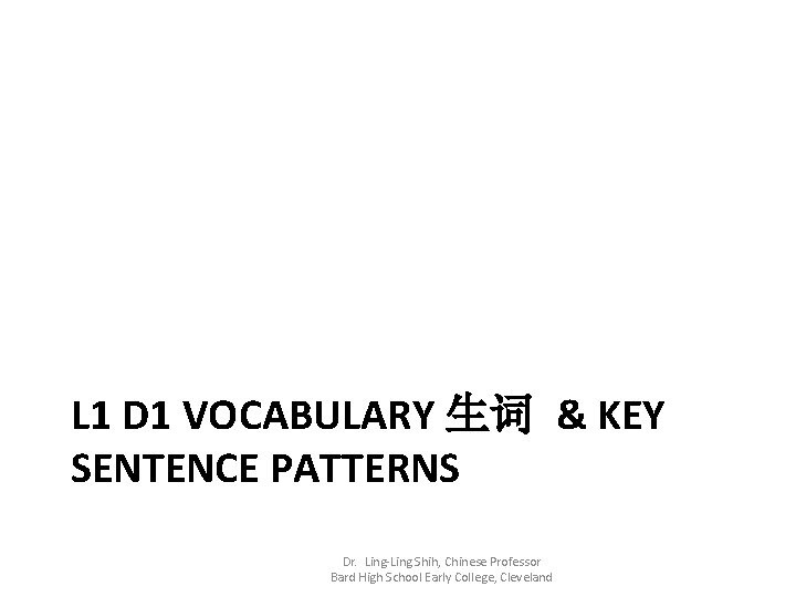 L 1 D 1 VOCABULARY 生词 & KEY SENTENCE PATTERNS Dr. Ling-Ling Shih, Chinese