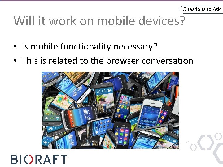 Questions to Ask Will it work on mobile devices? • Is mobile functionality necessary?