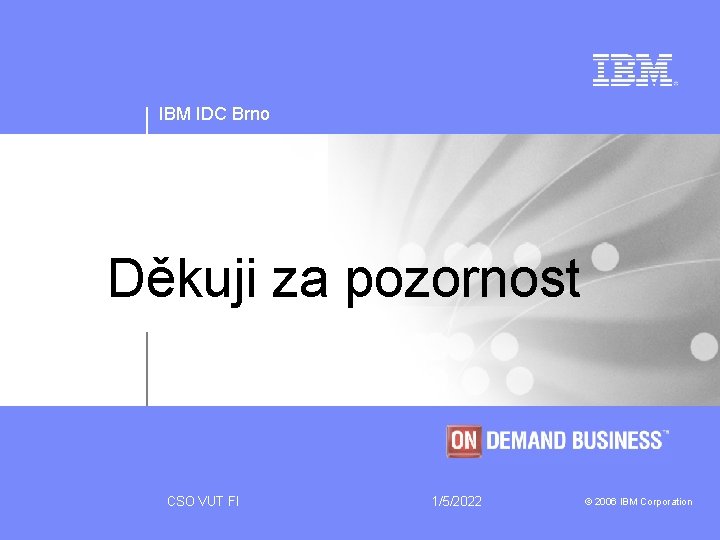 IBM IDC Brno Děkuji za pozornost CSO VUT FI 1/5/2022 © 2006 IBM Corporation