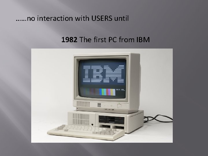 ……no interaction with USERS until 1982 The first PC from IBM 