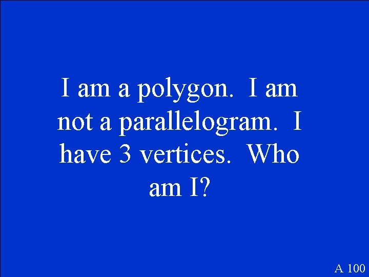 I am a polygon. I am not a parallelogram. I have 3 vertices. Who