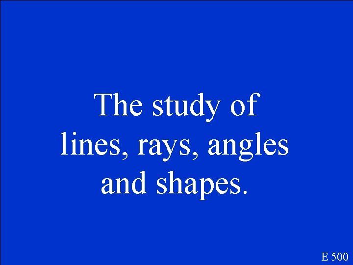 The study of lines, rays, angles and shapes. E 500 