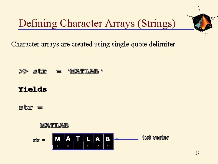Defining Character Arrays (Strings) Character arrays are created usingle quote delimiter >> str =