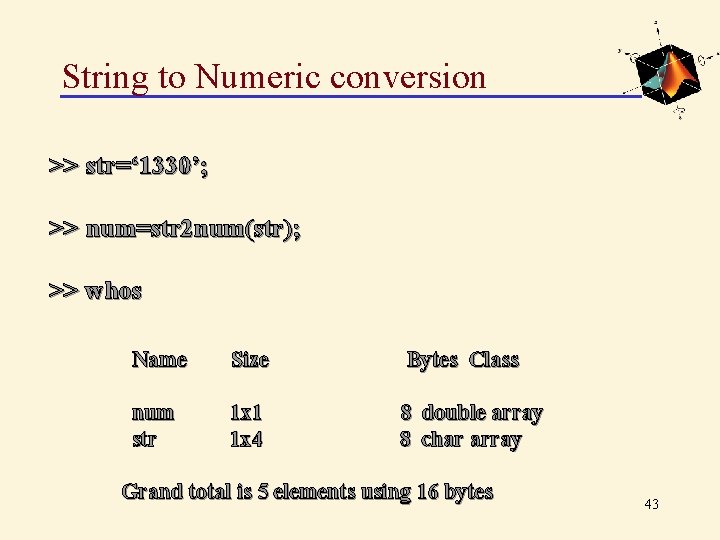 String to Numeric conversion >> str=‘ 1330’; >> num=str 2 num(str); >> whos Name