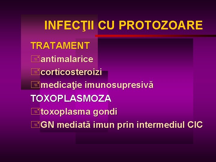 INFECŢII CU PROTOZOARE TRATAMENT +antimalarice +corticosteroizi +medicaţie imunosupresivă TOXOPLASMOZA +toxoplasma gondi +GN mediată imun