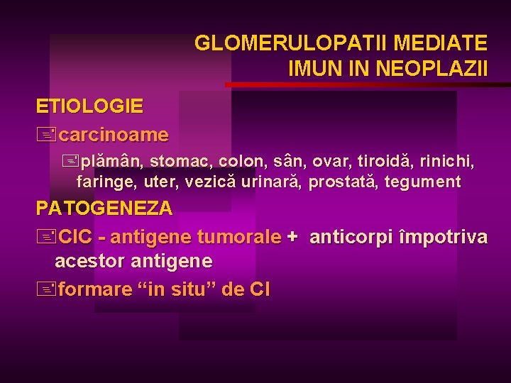 GLOMERULOPATII MEDIATE IMUN IN NEOPLAZII ETIOLOGIE +carcinoame +plămân, stomac, colon, sân, ovar, tiroidă, rinichi,