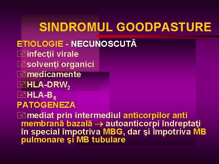 SINDROMUL GOODPASTURE ETIOLOGIE - NECUNOSCUTĂ +infecţii virale +solvenţi organici +medicamente +HLA-DRW 2 +HLA-B 8