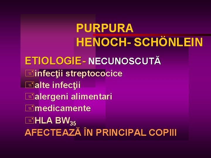 PURPURA HENOCH- SCHÖNLEIN ETIOLOGIE- NECUNOSCUTĂ +infecţii streptococice +alte infecţii +alergeni alimentari +medicamente +HLA BW