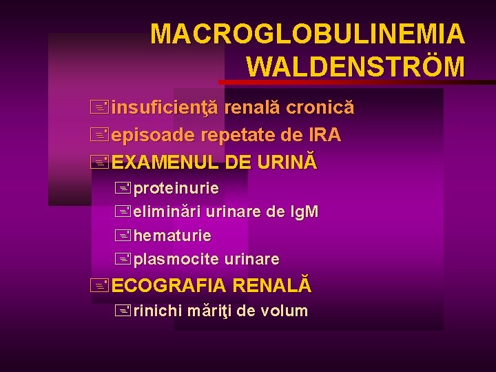 MACROGLOBULINEMIA WALDENSTRÖM +insuficienţă renală cronică +episoade repetate de IRA +EXAMENUL DE URINĂ +proteinurie +eliminări