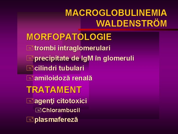 MACROGLOBULINEMIA WALDENSTRÖM MORFOPATOLOGIE +trombi intraglomerulari +precipitate de Ig. M în glomeruli +cilindri tubulari +amiloidoză