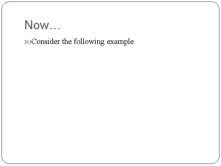 Now… Consider the following example Now… Consider the following example