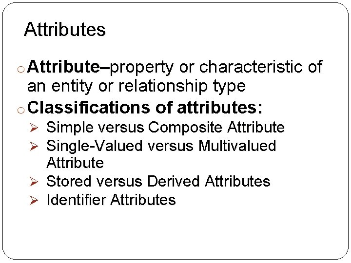 Attributes o Attribute–property or characteristic of an entity or relationship type o Classifications of Attributes o Attribute–property or characteristic of an entity or relationship type o Classifications of
