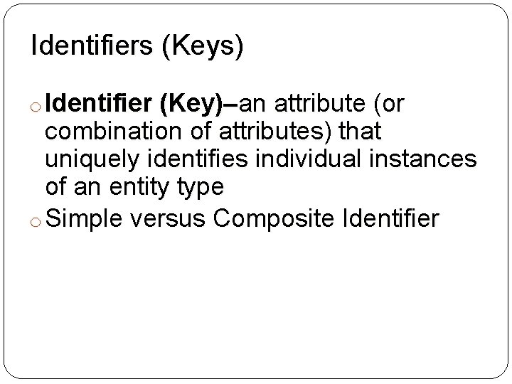 Identifiers (Keys) o Identifier (Key)–an attribute (or combination of attributes) that uniquely identifies individual Identifiers (Keys) o Identifier (Key)–an attribute (or combination of attributes) that uniquely identifies individual