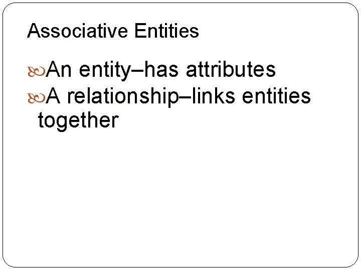 Associative Entities An entity–has attributes A relationship–links entities together 57 Associative Entities An entity–has attributes A relationship–links entities together 57