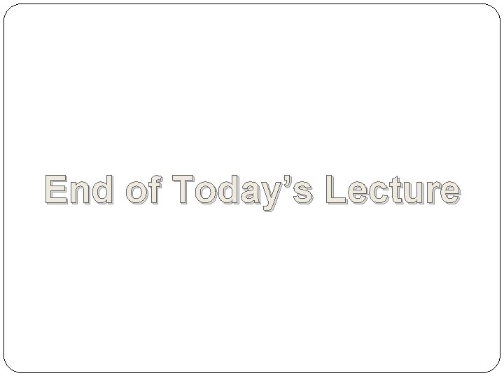 End of Today’s Lecture End of Today’s Lecture