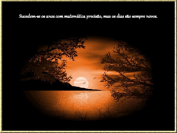 Sucedem-se os anos com matemática precisão, mas os dias são sempre novos. 