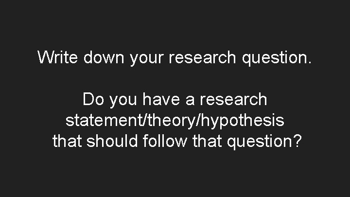 Write down your research question. Do you have a research statement/theory/hypothesis that should follow Write down your research question. Do you have a research statement/theory/hypothesis that should follow