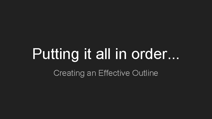 Putting it all in order. . . Creating an Effective Outline Putting it all in order. . . Creating an Effective Outline