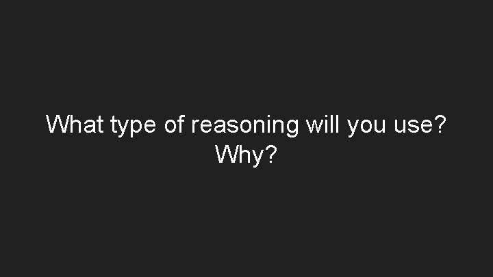 What type of reasoning will you use? Why? What type of reasoning will you use? Why?